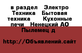  в раздел : Электро-Техника » Бытовая техника »  » Кухонные печи . Ненецкий АО,Пылемец д.